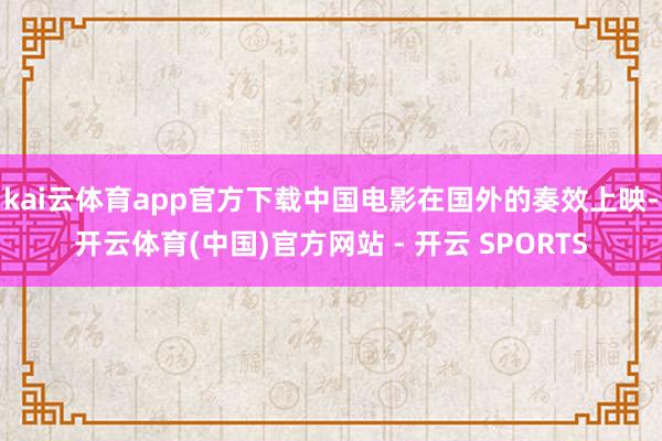 kai云体育app官方下载中国电影在国外的奏效上映-开云体育(中国)官方网站 - 开云 SPORTS
