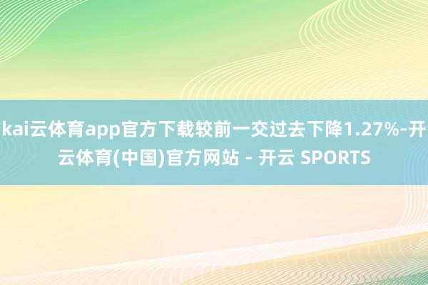 kai云体育app官方下载较前一交过去下降1.27%-开云体