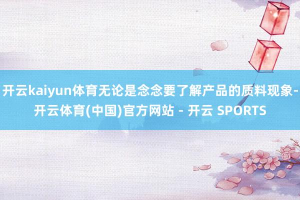 开云kaiyun体育无论是念念要了解产品的质料现象-开云体育