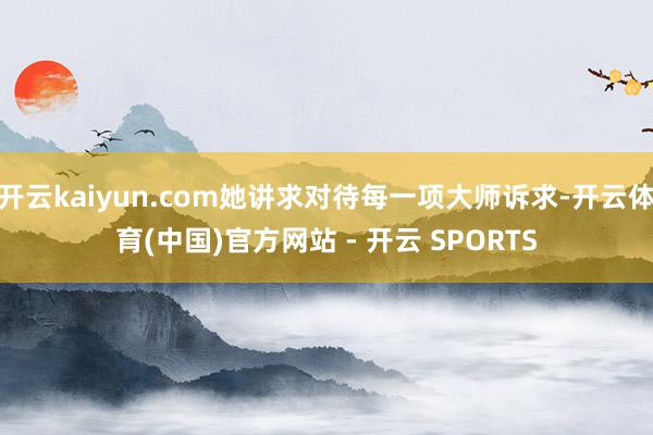 开云kaiyun.com她讲求对待每一项大师诉求-开云体育(