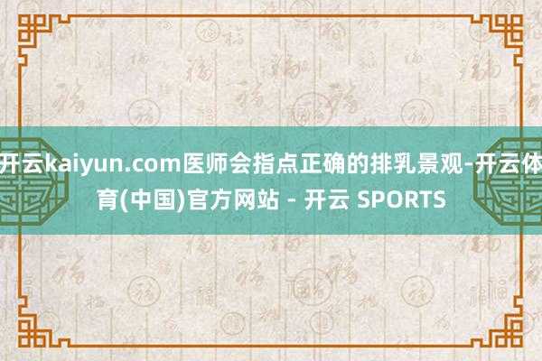 开云kaiyun.com医师会指点正确的排乳景观-开云体育(