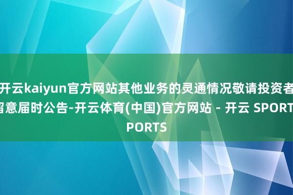 开云kaiyun官方网站其他业务的灵通情况敬请投资者留意届时