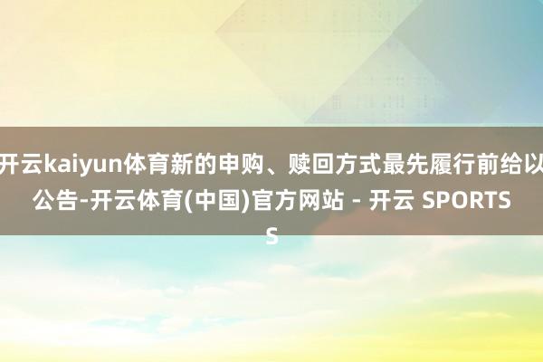 开云kaiyun体育新的申购、赎回方式最先履行前给以公告-开