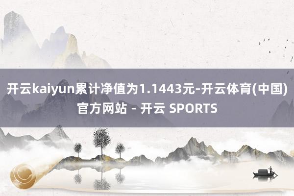 开云kaiyun累计净值为1.1443元-开云体育(中国)官方网站 - 开云 SPORTS