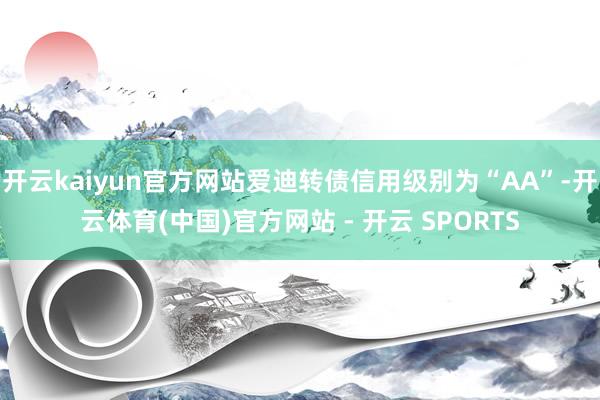 开云kaiyun官方网站爱迪转债信用级别为“AA”-开云体育(中国)官方网站 - 开云 SPORTS