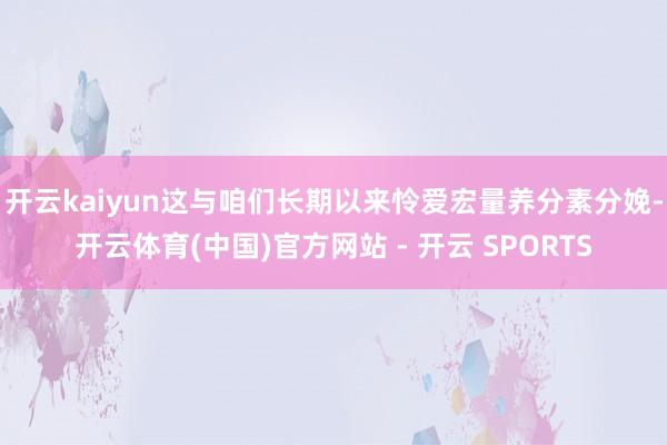 开云kaiyun这与咱们长期以来怜爱宏量养分素分娩-开云体育