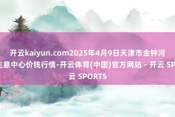 开云kaiyun.com2025年4月9日天津市金钟河蔬菜生意中心价钱行情-开云体育(中国)官方网站 - 开云 SPORTS