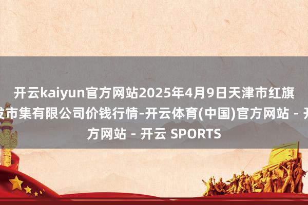 开云kaiyun官方网站2025年4月9日天津市红旗农贸详细批发市集有限公司价钱行情-开云体育(中国)官方网站 - 开云 SPORTS