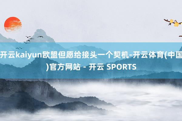 开云kaiyun欧盟但愿给接头一个契机-开云体育(中国)官方网站 - 开云 SPORTS
