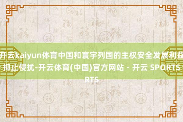 开云kaiyun体育中国和寰宇列国的主权安全发展利益抑止侵扰-开云体育(中国)官方网站 - 开云 SPORTS