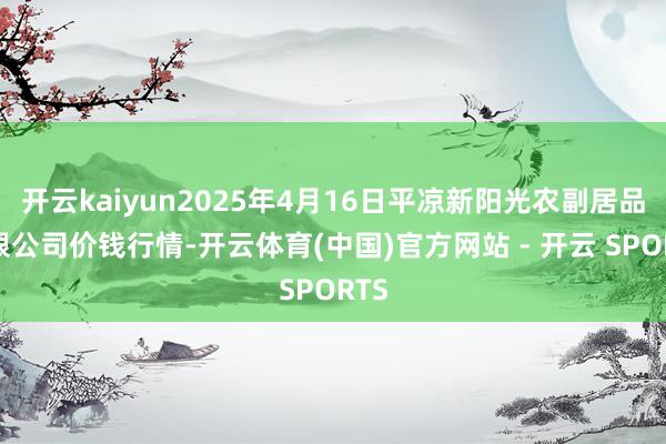 开云kaiyun2025年4月16日平凉新阳光农副居品有限公司价钱行情-开云体育(中国)官方网站 - 开云 SPORTS