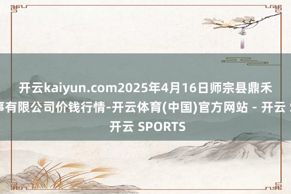 开云kaiyun.com2025年4月16日师宗县鼎禾物业做事有限公司价钱行情-开云体育(中国)官方网站 - 开云 SPORTS