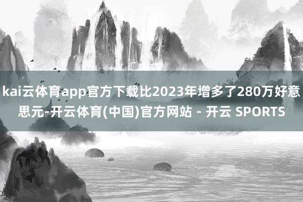 kai云体育app官方下载比2023年增多了280万好意思元-开云体育(中国)官方网站 - 开云 SPORTS