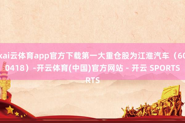 kai云体育app官方下载第一大重仓股为江淮汽车（60041