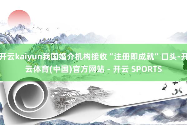 开云kaiyun我国婚介机构接收“注册即成就”口头-开云体育