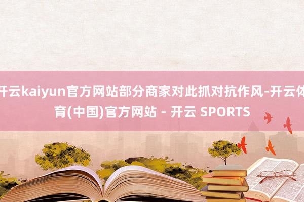 开云kaiyun官方网站部分商家对此抓对抗作风-开云体育(中国)官方网站 - 开云 SPORTS