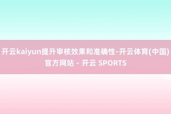 开云kaiyun提升审核效果和准确性-开云体育(中国)官方网