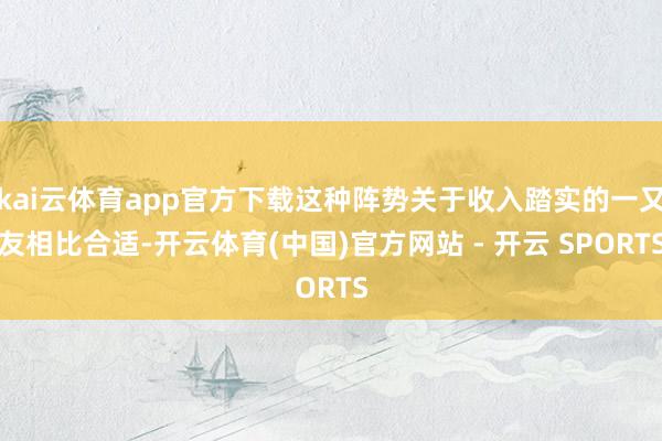 kai云体育app官方下载这种阵势关于收入踏实的一又友相比合适-开云体育(中国)官方网站 - 开云 SPORTS