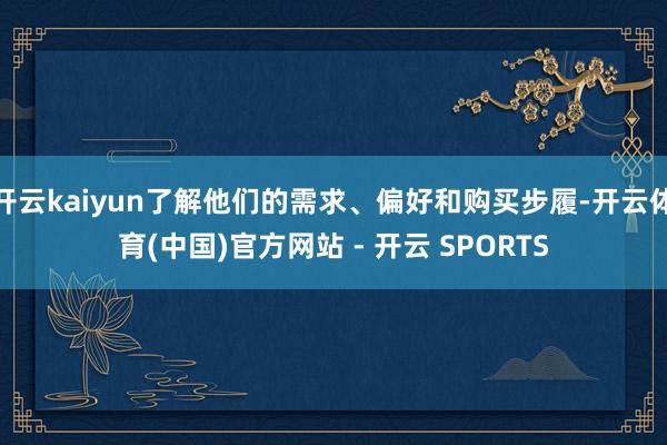开云kaiyun了解他们的需求、偏好和购买步履-开云体育(中