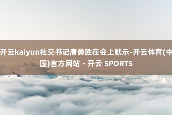 开云kaiyun社交书记唐勇胜在会上默示-开云体育(中国)官方网站 - 开云 SPORTS
