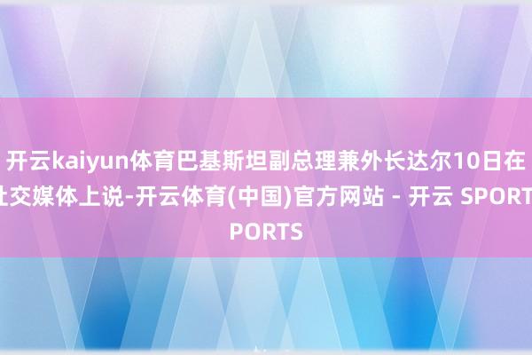 开云kaiyun体育巴基斯坦副总理兼外长达尔10日在社交媒体上说-开云体育(中国)官方网站 - 开云 SPORTS