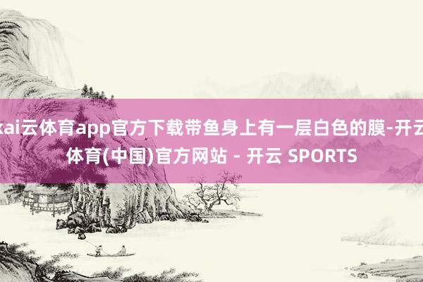 kai云体育app官方下载带鱼身上有一层白色的膜-开云体育(中国)官方网站 - 开云 SPORTS