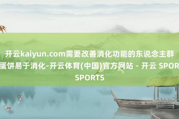 开云kaiyun.com需要改善消化功能的东说念主群鸡蛋饼易于消化-开云体育(中国)官方网站 - 开云 SPORTS
