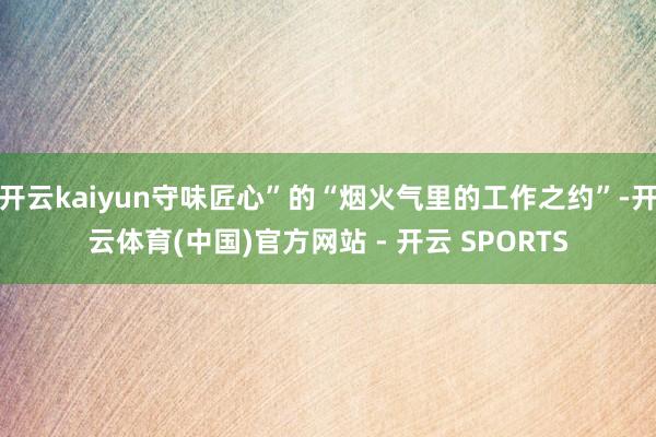 开云kaiyun守味匠心”的“烟火气里的工作之约”-开云体育(中国)官方网站 - 开云 SPORTS