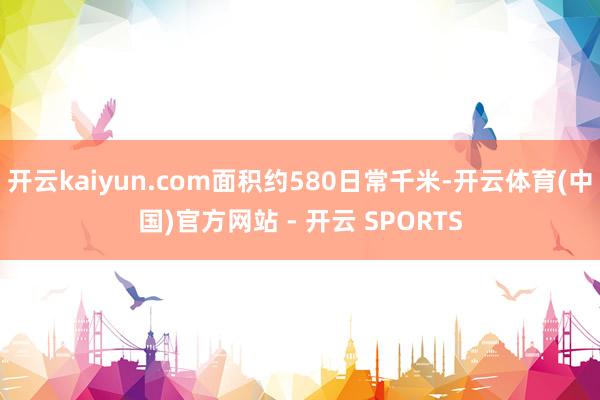 开云kaiyun.com面积约580日常千米-开云体育(中国