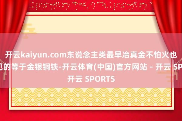 开云kaiyun.com东说念主类最早冶真金不怕火也最常见的