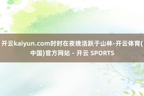 开云kaiyun.com时时在夜晚活跃于山林-开云体育(中国