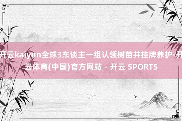 开云kaiyun全球3东谈主一组认领树苗并挂牌养护-开云体育