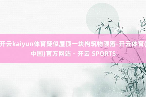 开云kaiyun体育疑似屋顶一块构筑物陨落-开云体育(中国)官方网站 - 开云 SPORTS