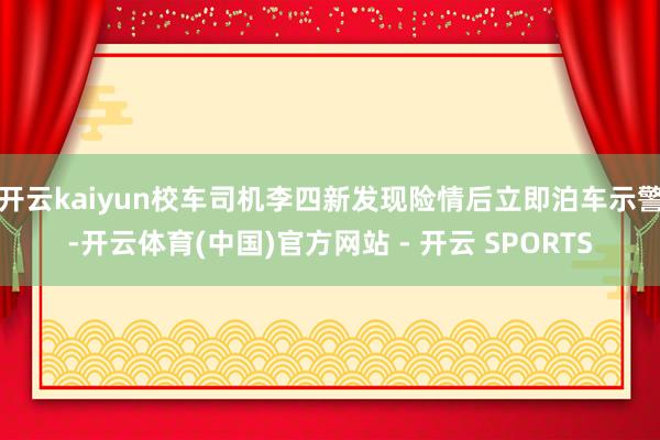 开云kaiyun校车司机李四新发现险情后立即泊车示警-开云体育(中国)官方网站 - 开云 SPORTS