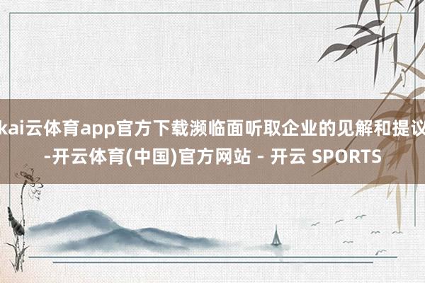 kai云体育app官方下载濒临面听取企业的见解和提议-开云体