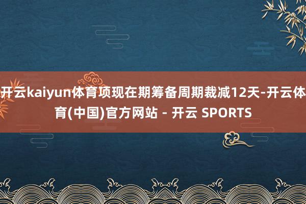 开云kaiyun体育项现在期筹备周期裁减12天-开云体育(中