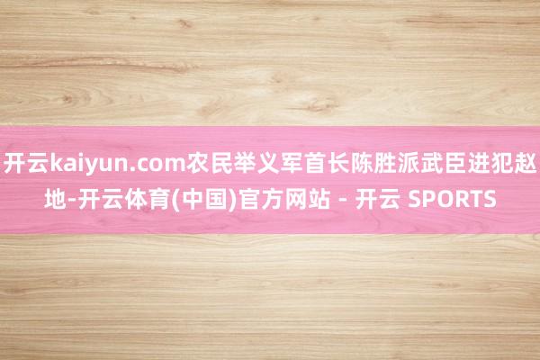 开云kaiyun.com农民举义军首长陈胜派武臣进犯赵地-开云体育(中国)官方网站 - 开云 SPORTS