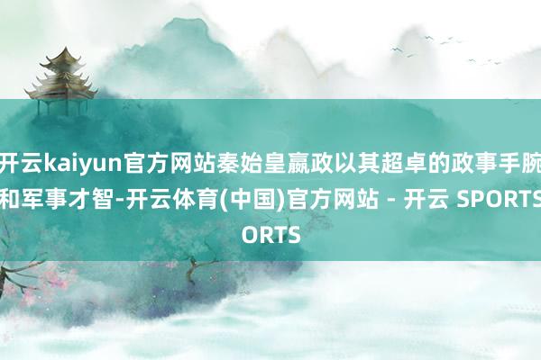 开云kaiyun官方网站秦始皇嬴政以其超卓的政事手腕和军事才