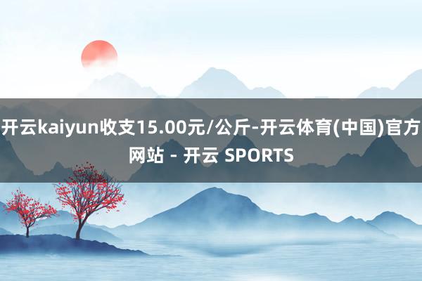 开云kaiyun收支15.00元/公斤-开云体育(中国)官方网站 - 开云 SPORTS