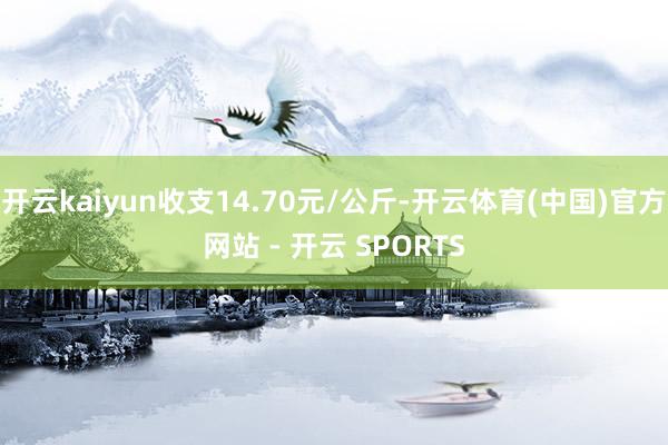 开云kaiyun收支14.70元/公斤-开云体育(中国)官方网站 - 开云 SPORTS