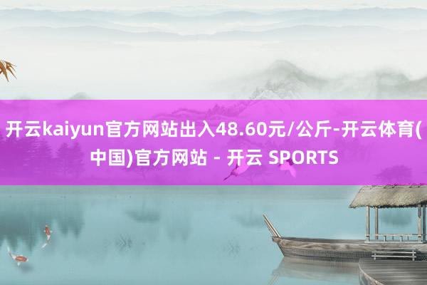 开云kaiyun官方网站出入48.60元/公斤-开云体育(中
