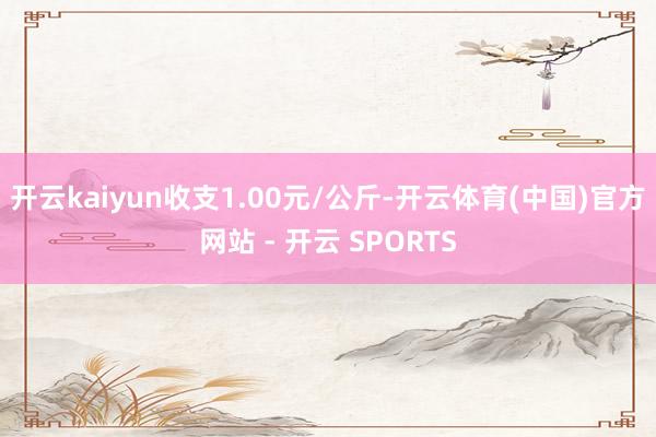 开云kaiyun收支1.00元/公斤-开云体育(中国)官方网站 - 开云 SPORTS