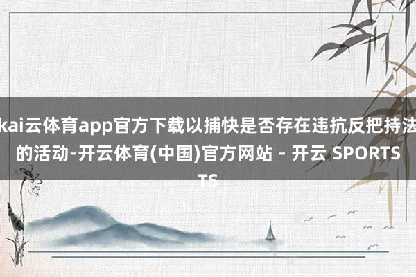 kai云体育app官方下载以捕快是否存在违抗反把持法的活动-开云体育(中国)官方网站 - 开云 SPORTS