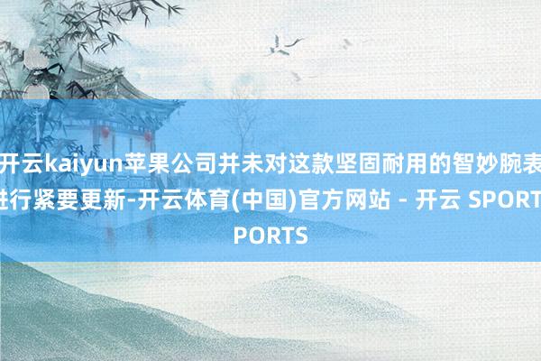 开云kaiyun苹果公司并未对这款坚固耐用的智妙腕表进行紧要