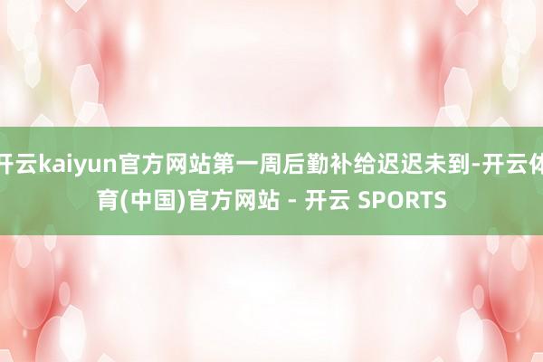 开云kaiyun官方网站第一周后勤补给迟迟未到-开云体育(中国)官方网站 - 开云 SPORTS