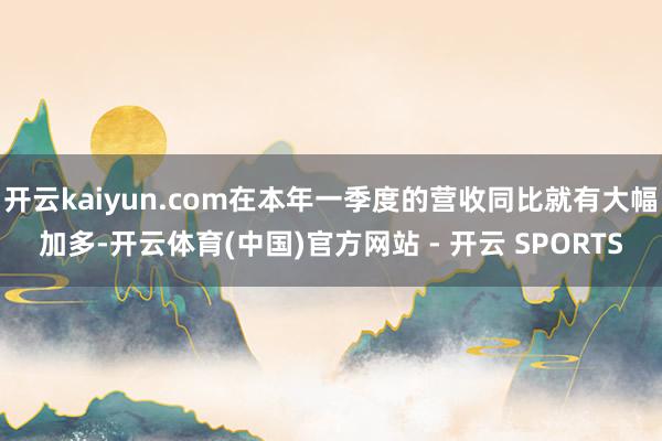 开云kaiyun.com在本年一季度的营收同比就有大幅加多-