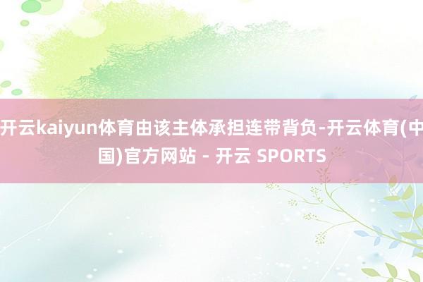 开云kaiyun体育由该主体承担连带背负-开云体育(中国)官