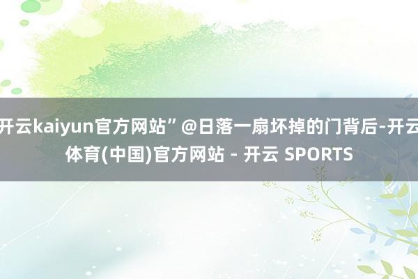 开云kaiyun官方网站”@日落一扇坏掉的门背后-开云体育(