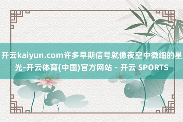开云kaiyun.com许多早期信号就像夜空中微细的星光-开
