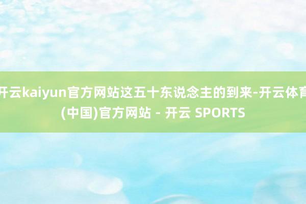 开云kaiyun官方网站这五十东说念主的到来-开云体育(中国